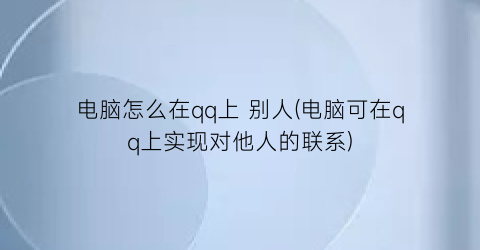 电脑怎么在qq上别人(电脑可在qq上实现对他人的联系)